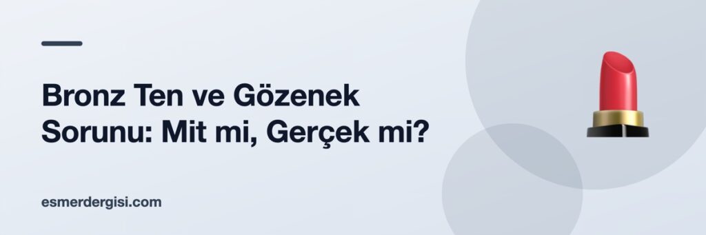 Bronz Ten ve Gözenek Sorunu: Mit mi, Gerçek mi?