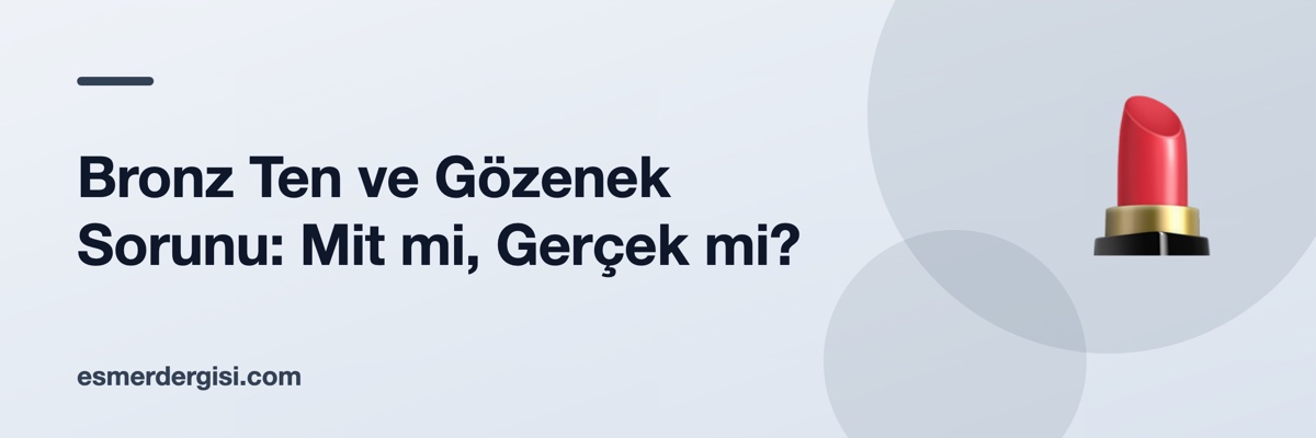 Bronz Ten ve Gözenek Sorunu: Mit mi, Gerçek mi?