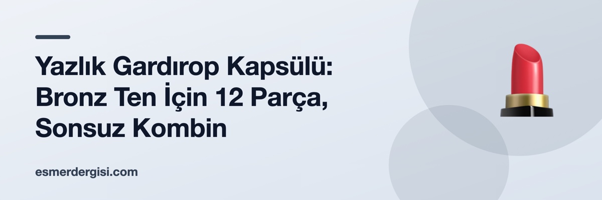Yazlık Gardırop Kapsülü: Bronz Ten İçin 12 Parça, Sonsuz Kombin